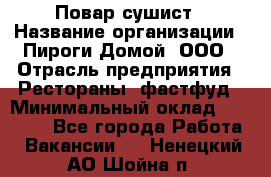 Повар-сушист › Название организации ­ Пироги Домой, ООО › Отрасль предприятия ­ Рестораны, фастфуд › Минимальный оклад ­ 35 000 - Все города Работа » Вакансии   . Ненецкий АО,Шойна п.